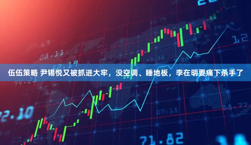 伍伍策略 尹锡悦又被抓进大牢，没空调、睡地板，李在明要痛下杀手了
