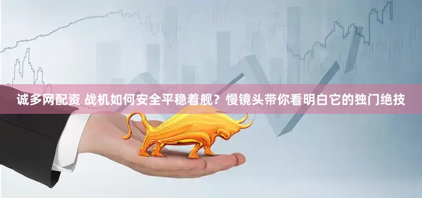 诚多网配资 战机如何安全平稳着舰？慢镜头带你看明白它的独门绝技