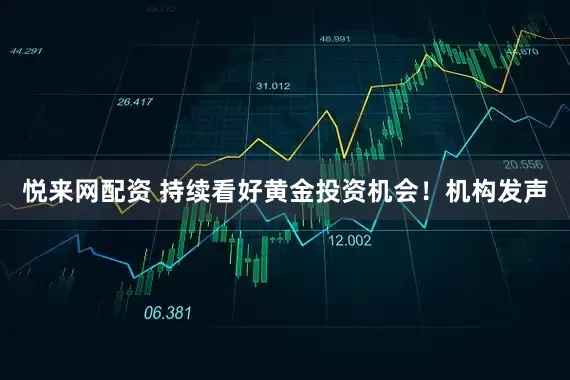 悦来网配资 持续看好黄金投资机会！机构发声