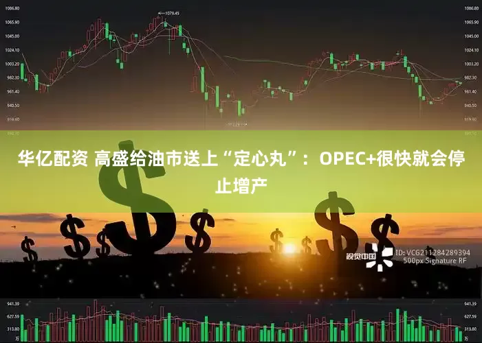 华亿配资 高盛给油市送上“定心丸”：OPEC+很快就会停止增产