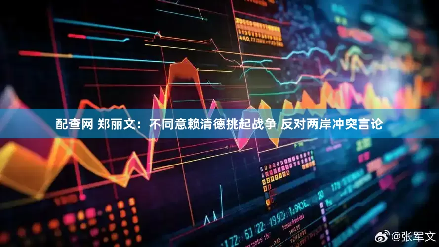 配查网 郑丽文：不同意赖清德挑起战争 反对两岸冲突言论