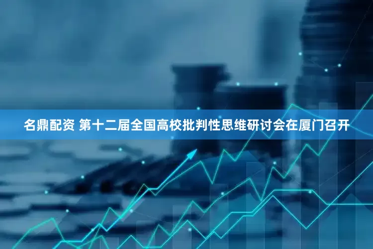 名鼎配资 第十二届全国高校批判性思维研讨会在厦门召开
