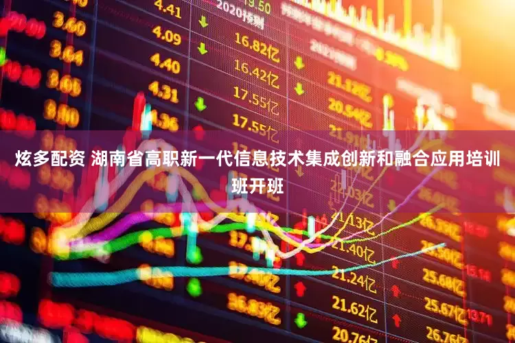 炫多配资 湖南省高职新一代信息技术集成创新和融合应用培训班开班
