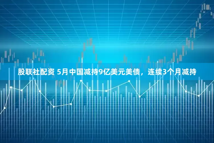 股联社配资 5月中国减持9亿美元美债，连续3个月减持