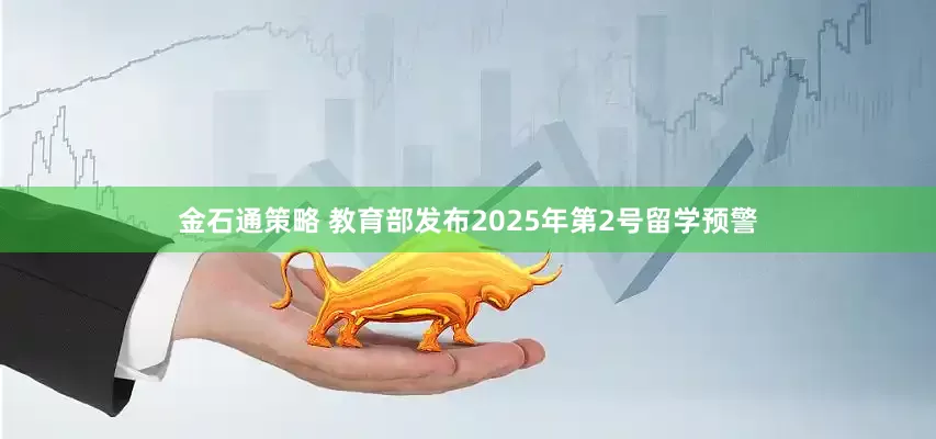 金石通策略 教育部发布2025年第2号留学预警