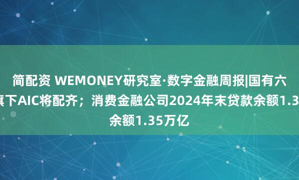 简配资 WEMONEY研究室·数字金融周报|国有六大行旗下AIC将配齐；消费金融公司2024年末贷款余额1.35万亿