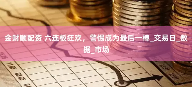 金财顺配资 六连板狂欢，警惕成为最后一棒_交易日_数据_市场