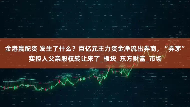 金港赢配资 发生了什么？百亿元主力资金净流出券商，“券茅”实控人父亲股权转让来了_板块_东方财富_市场