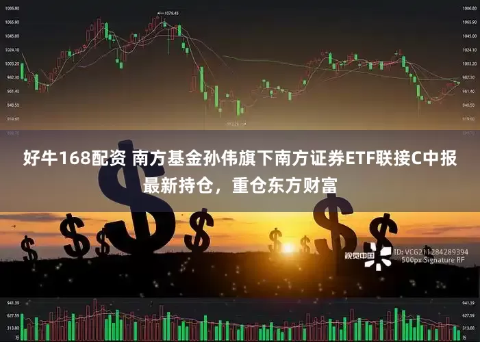 好牛168配资 南方基金孙伟旗下南方证券ETF联接C中报最新持仓，重仓东方财富