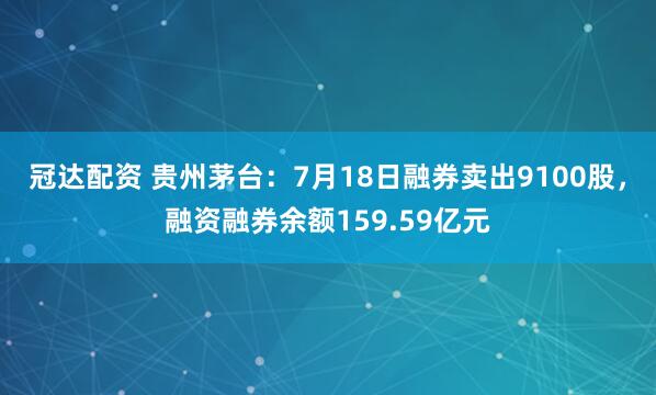 冠达配资 贵州茅台：7月18日融券卖出9100股，融资融券余额159.59亿元