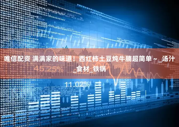 唯信配资 满满家的味道！西红柿土豆炖牛腩超简单～_汤汁_食材_铁锅