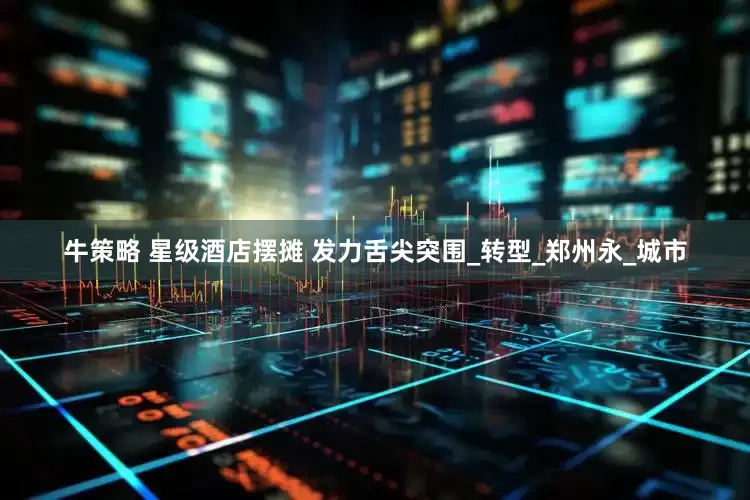 牛策略 星级酒店摆摊 发力舌尖突围_转型_郑州永_城市
