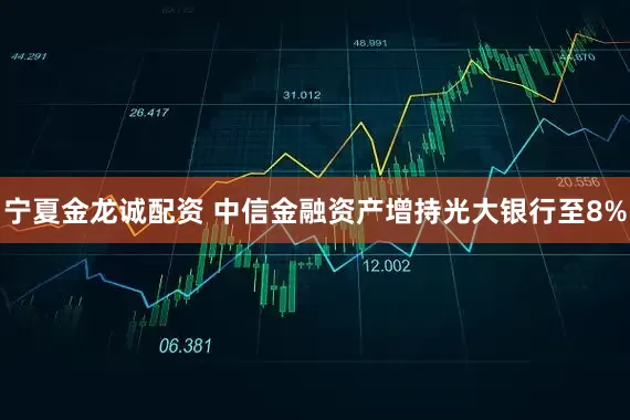 宁夏金龙诚配资 中信金融资产增持光大银行至8%