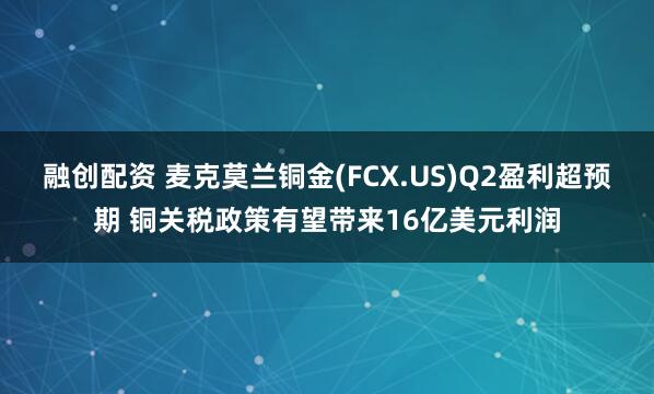融创配资 麦克莫兰铜金(FCX.US)Q2盈利超预期 铜关税政策有望带来16亿美元利润
