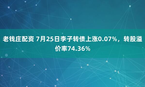 老钱庄配资 7月25日李子转债上涨0.07%，转股溢价率74.36%