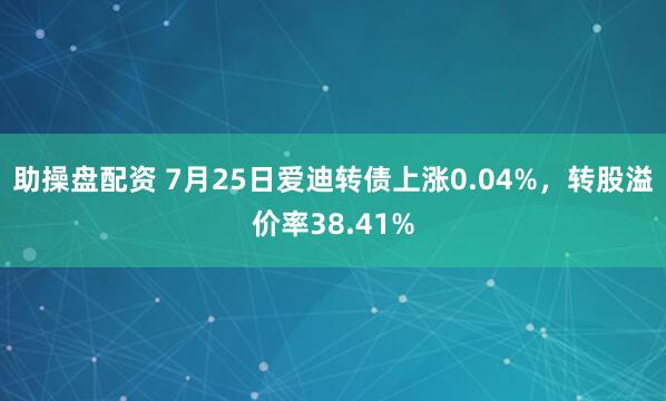 助操盘配资 7月25日爱迪转债上涨0.04%，转股溢价率38.41%