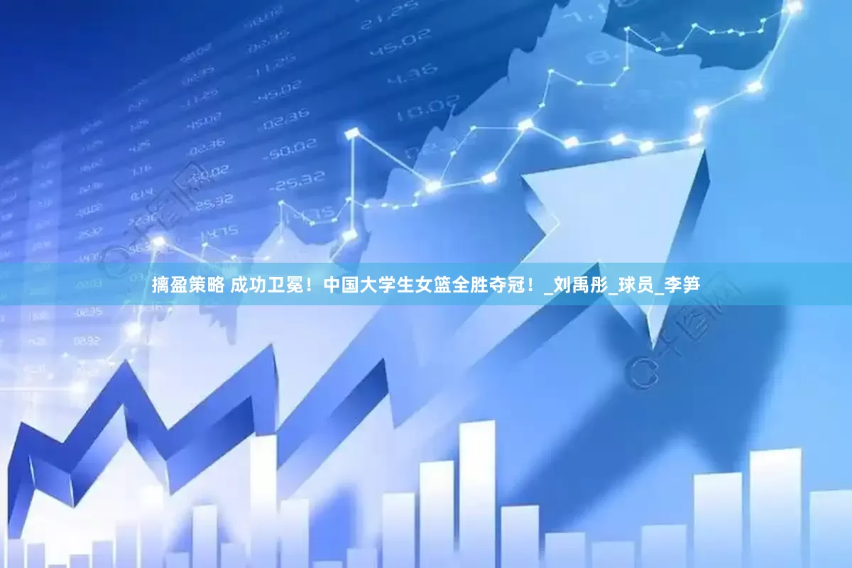 摛盈策略 成功卫冕！中国大学生女篮全胜夺冠！_刘禹彤_球员_李笋