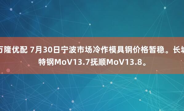 万隆优配 7月30日宁波市场冷作模具钢价格暂稳。长城特钢MoV13.7抚顺MoV13.8。