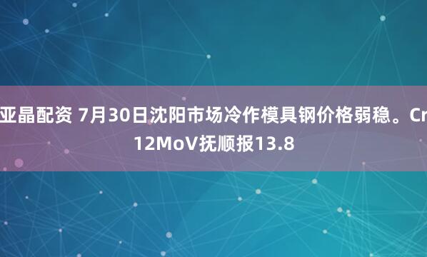 亚晶配资 7月30日沈阳市场冷作模具钢价格弱稳。Cr12MoV抚顺报13.8