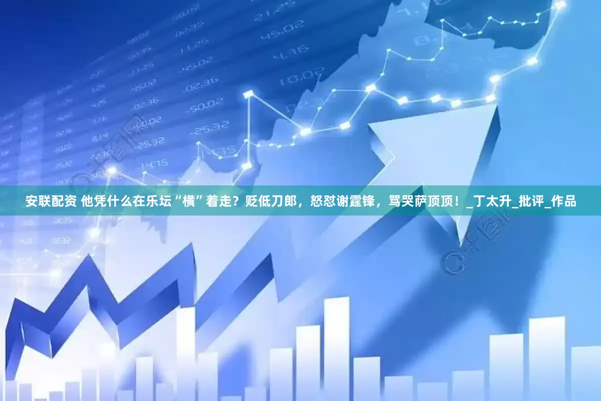 安联配资 他凭什么在乐坛“横”着走？贬低刀郎，怒怼谢霆锋，骂哭萨顶顶！_丁太升_批评_作品