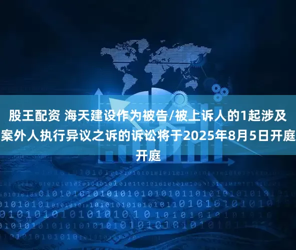 股王配资 海天建设作为被告/被上诉人的1起涉及案外人执行异议之诉的诉讼将于2025年8月5日开庭