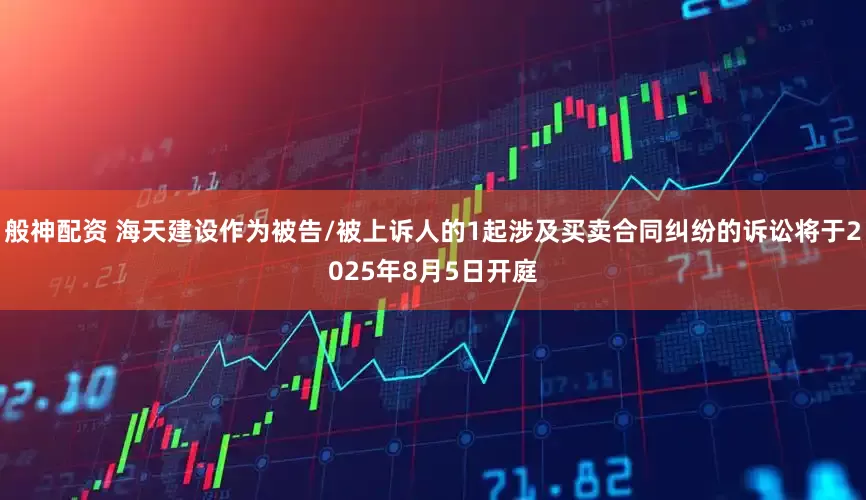 般神配资 海天建设作为被告/被上诉人的1起涉及买卖合同纠纷的诉讼将于2025年8月5日开庭
