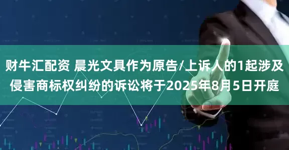 财牛汇配资 晨光文具作为原告/上诉人的1起涉及侵害商标权纠纷的诉讼将于2025年8月5日开庭