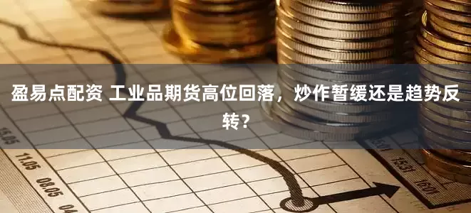 盈易点配资 工业品期货高位回落，炒作暂缓还是趋势反转？
