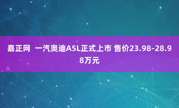 嘉正网  一汽奥迪A5L正式上市 售价23.98-28.98万元
