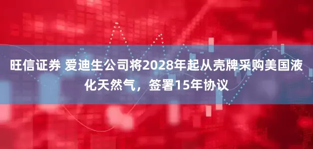 旺信证券 爱迪生公司将2028年起从壳牌采购美国液化天然气，签署15年协议