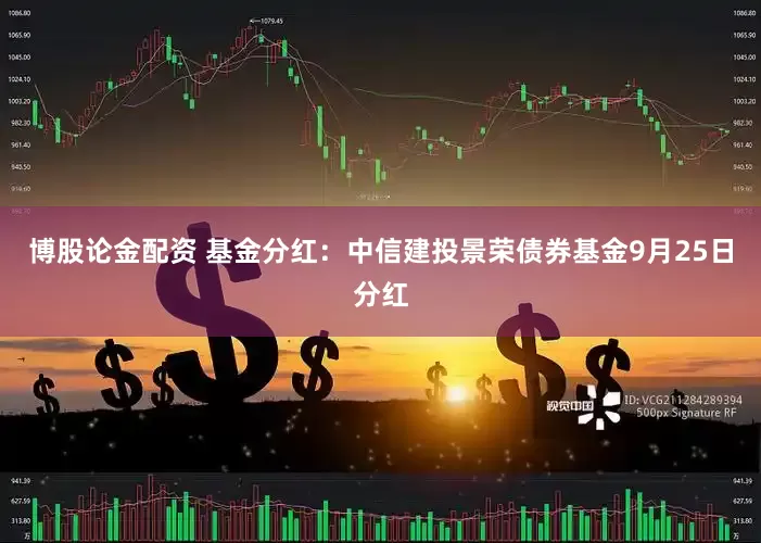 博股论金配资 基金分红：中信建投景荣债券基金9月25日分红