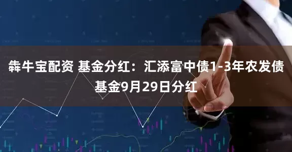 犇牛宝配资 基金分红：汇添富中债1-3年农发债基金9月29日分红