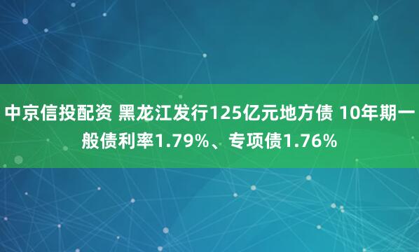 中京信投配资 黑龙江发行125亿元地方债 10年期一般债利率1.79%、专项债1.76%